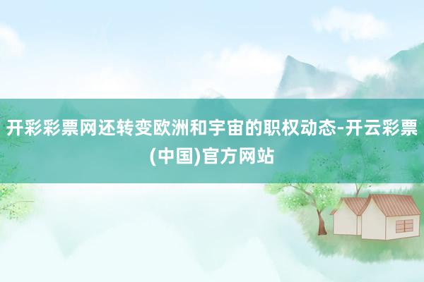 开彩彩票网还转变欧洲和宇宙的职权动态-开云彩票(中国)官方网站