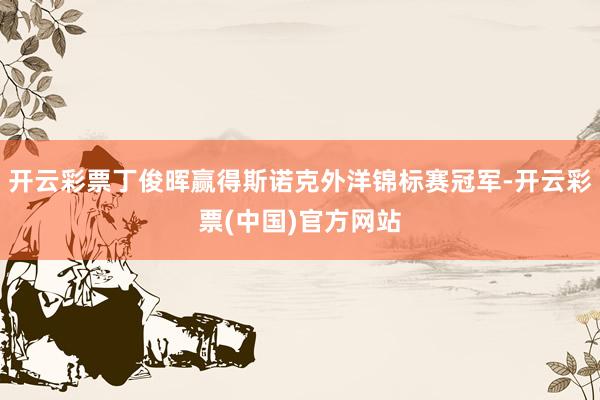 开云彩票丁俊晖赢得斯诺克外洋锦标赛冠军-开云彩票(中国)官方网站