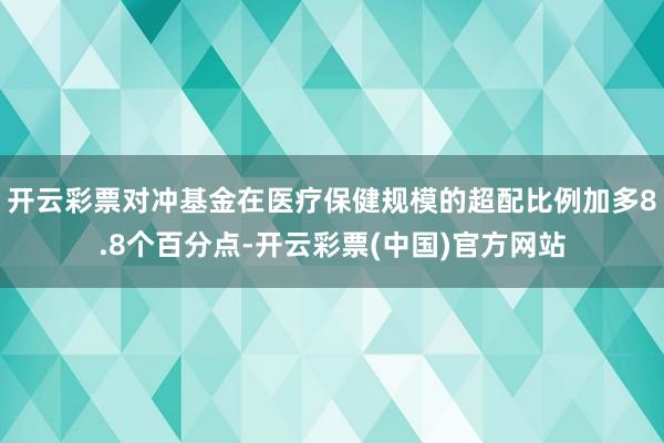 开云彩票对冲基金在医疗保健规模的超配比例加多8.8个百分点-开云彩票(中国)官方网站
