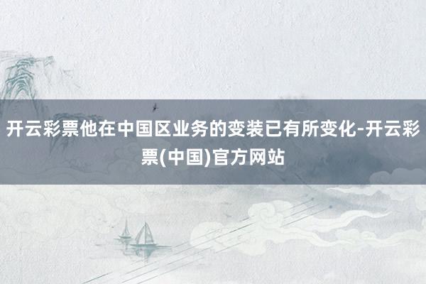 开云彩票他在中国区业务的变装已有所变化-开云彩票(中国)官方网站