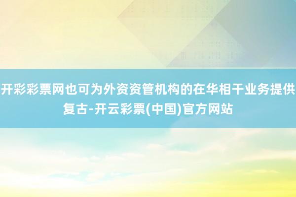 开彩彩票网也可为外资资管机构的在华相干业务提供复古-开云彩票(中国)官方网站