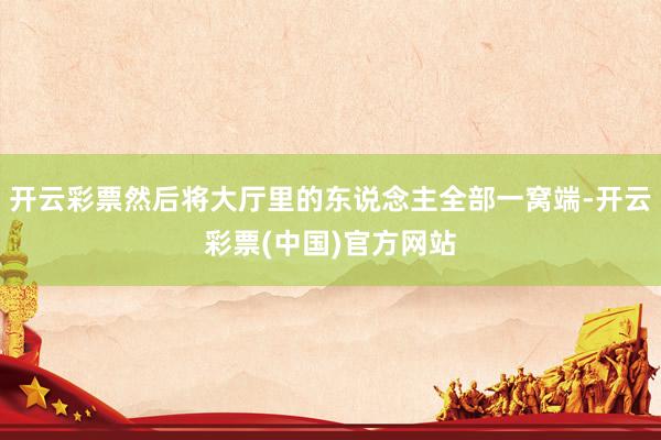 开云彩票然后将大厅里的东说念主全部一窝端-开云彩票(中国)官方网站