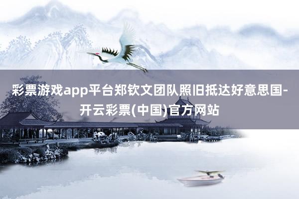 彩票游戏app平台郑钦文团队照旧抵达好意思国-开云彩票(中国)官方网站