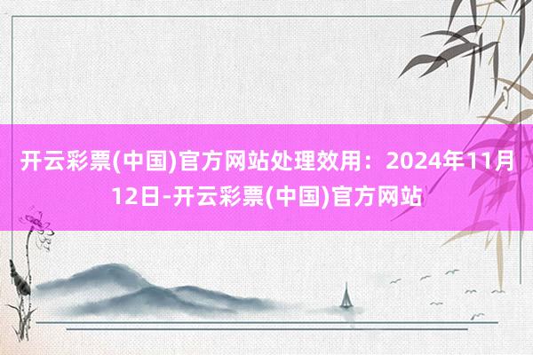 开云彩票(中国)官方网站处理效用：2024年11月12日-开云彩票(中国)官方网站