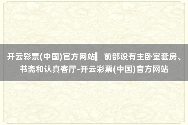 开云彩票(中国)官方网站▎前部设有主卧室套房、书斋和认真客厅-开云彩票(中国)官方网站