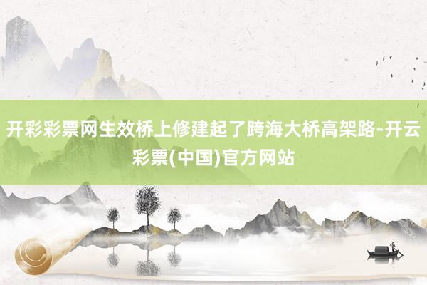 开彩彩票网生效桥上修建起了跨海大桥高架路-开云彩票(中国)官方网站
