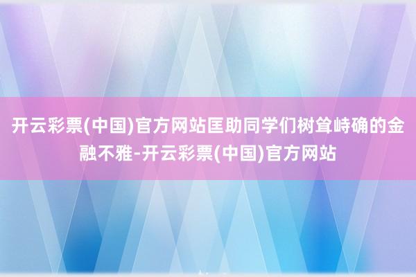开云彩票(中国)官方网站匡助同学们树耸峙确的金融不雅-开云彩票(中国)官方网站