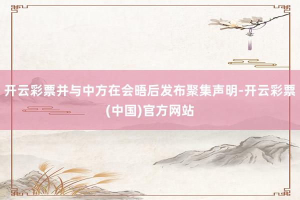 开云彩票并与中方在会晤后发布聚集声明-开云彩票(中国)官方网站