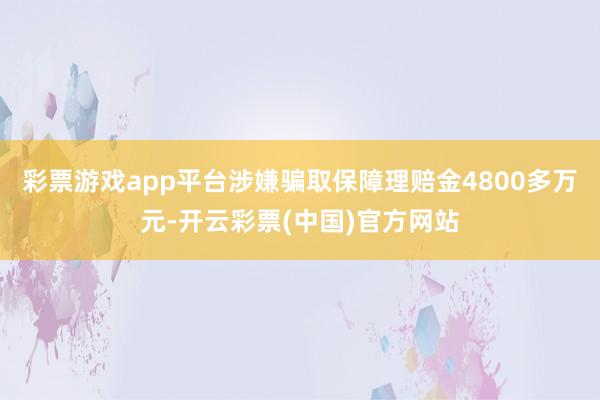 彩票游戏app平台涉嫌骗取保障理赔金4800多万元-开云彩票(中国)官方网站