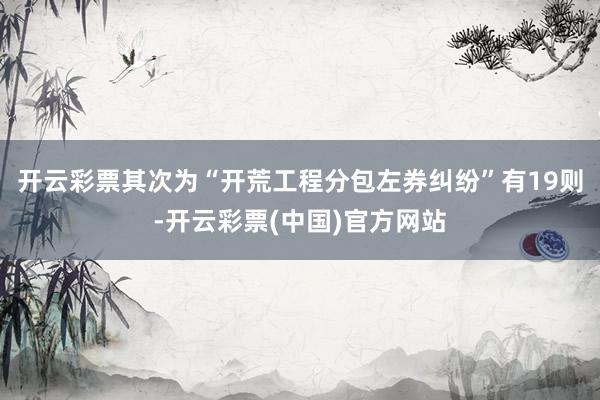 开云彩票其次为“开荒工程分包左券纠纷”有19则-开云彩票(中国)官方网站