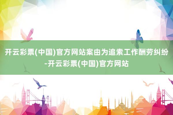 开云彩票(中国)官方网站案由为追索工作酬劳纠纷-开云彩票(中国)官方网站