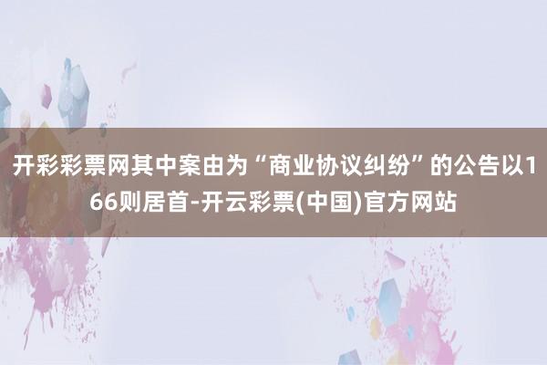 开彩彩票网其中案由为“商业协议纠纷”的公告以166则居首-开云彩票(中国)官方网站