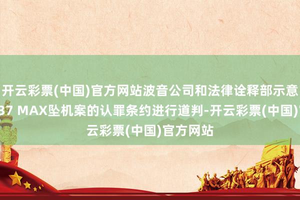 开云彩票(中国)官方网站波音公司和法律诠释部示意仍在就737 MAX坠机案的认罪条约进行道判-开云彩票(中国)官方网站