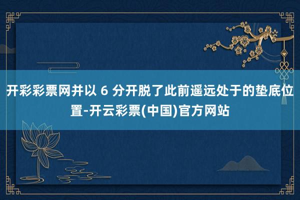 开彩彩票网并以 6 分开脱了此前遥远处于的垫底位置-开云彩票(中国)官方网站