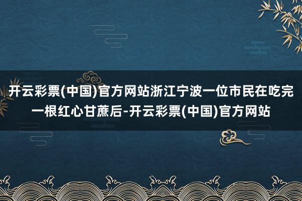 开云彩票(中国)官方网站浙江宁波一位市民在吃完一根红心甘蔗后-开云彩票(中国)官方网站