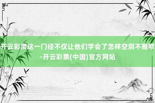 开云彩票这一门径不仅让他们学会了怎样空洞不雅察-开云彩票(中国)官方网站
