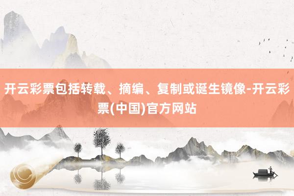 开云彩票包括转载、摘编、复制或诞生镜像-开云彩票(中国)官方网站