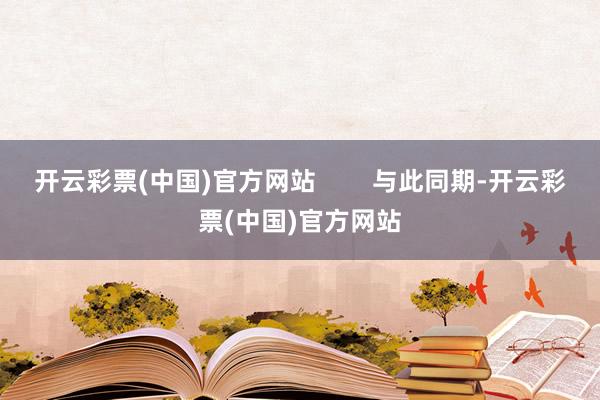 开云彩票(中国)官方网站        与此同期-开云彩票(中国)官方网站