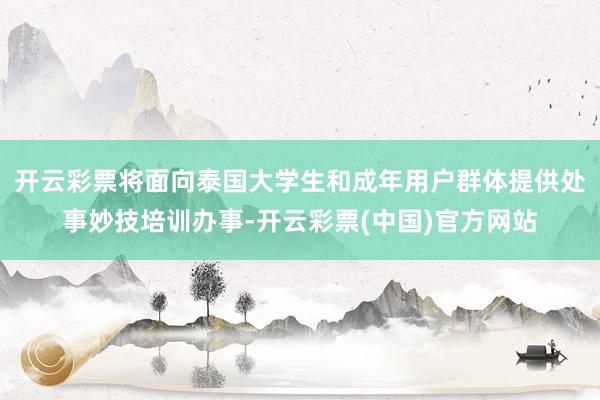 开云彩票将面向泰国大学生和成年用户群体提供处事妙技培训办事-开云彩票(中国)官方网站