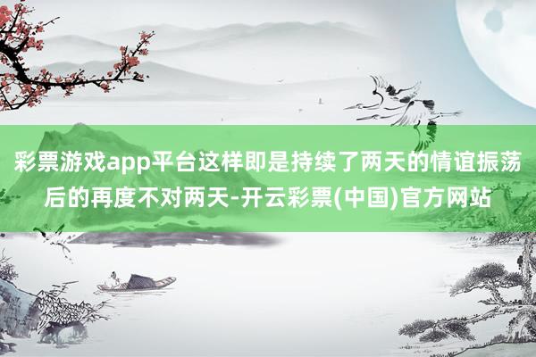 彩票游戏app平台这样即是持续了两天的情谊振荡后的再度不对两天-开云彩票(中国)官方网站