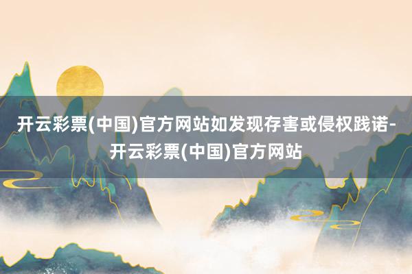 开云彩票(中国)官方网站如发现存害或侵权践诺-开云彩票(中国)官方网站
