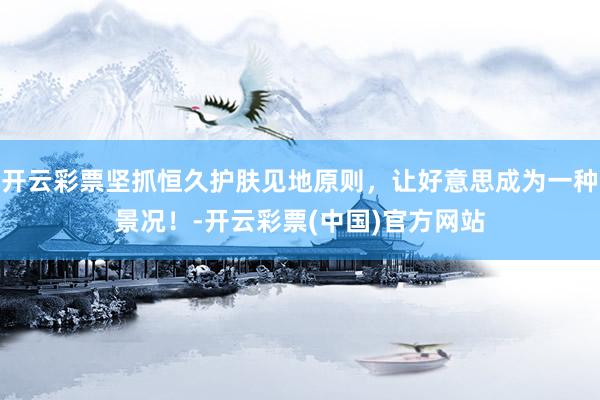 开云彩票坚抓恒久护肤见地原则，让好意思成为一种景况！-开云彩票(中国)官方网站