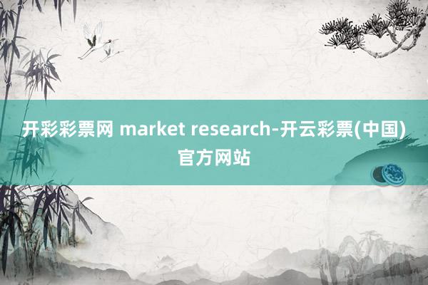 开彩彩票网 market research-开云彩票(中国)官方网站