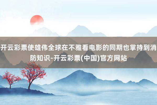 开云彩票使雄伟全球在不雅看电影的同期也掌持到消防知识-开云彩票(中国)官方网站