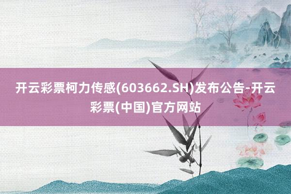 开云彩票柯力传感(603662.SH)发布公告-开云彩票(中国)官方网站