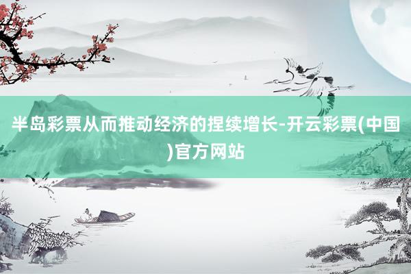 半岛彩票从而推动经济的捏续增长-开云彩票(中国)官方网站