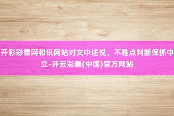 开彩彩票网和讯网站对文中述说、不雅点判断保抓中立-开云彩票(中国)官方网站
