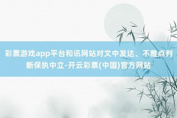 彩票游戏app平台和讯网站对文中发达、不雅点判断保执中立-开云彩票(中国)官方网站